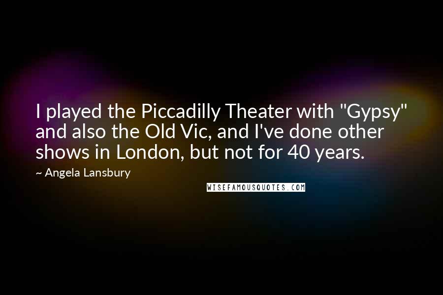 Angela Lansbury Quotes: I played the Piccadilly Theater with "Gypsy" and also the Old Vic, and I've done other shows in London, but not for 40 years.
