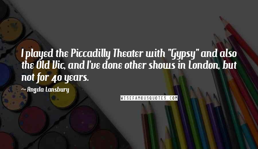 Angela Lansbury Quotes: I played the Piccadilly Theater with "Gypsy" and also the Old Vic, and I've done other shows in London, but not for 40 years.