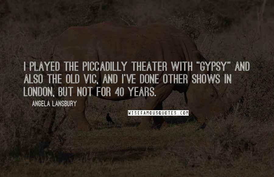 Angela Lansbury Quotes: I played the Piccadilly Theater with "Gypsy" and also the Old Vic, and I've done other shows in London, but not for 40 years.