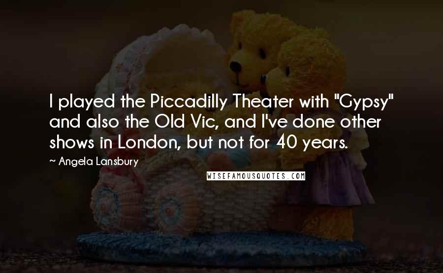 Angela Lansbury Quotes: I played the Piccadilly Theater with "Gypsy" and also the Old Vic, and I've done other shows in London, but not for 40 years.
