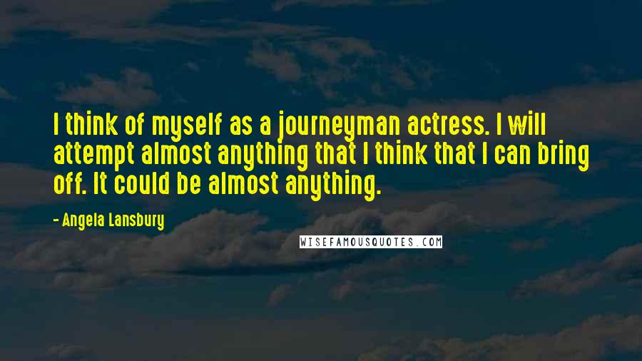 Angela Lansbury Quotes: I think of myself as a journeyman actress. I will attempt almost anything that I think that I can bring off. It could be almost anything.