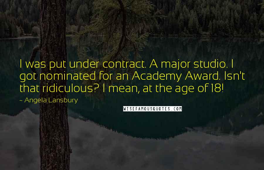 Angela Lansbury Quotes: I was put under contract. A major studio. I got nominated for an Academy Award. Isn't that ridiculous? I mean, at the age of 18!