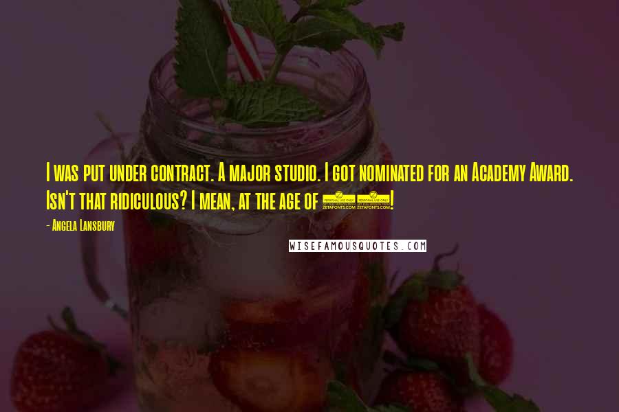Angela Lansbury Quotes: I was put under contract. A major studio. I got nominated for an Academy Award. Isn't that ridiculous? I mean, at the age of 18!