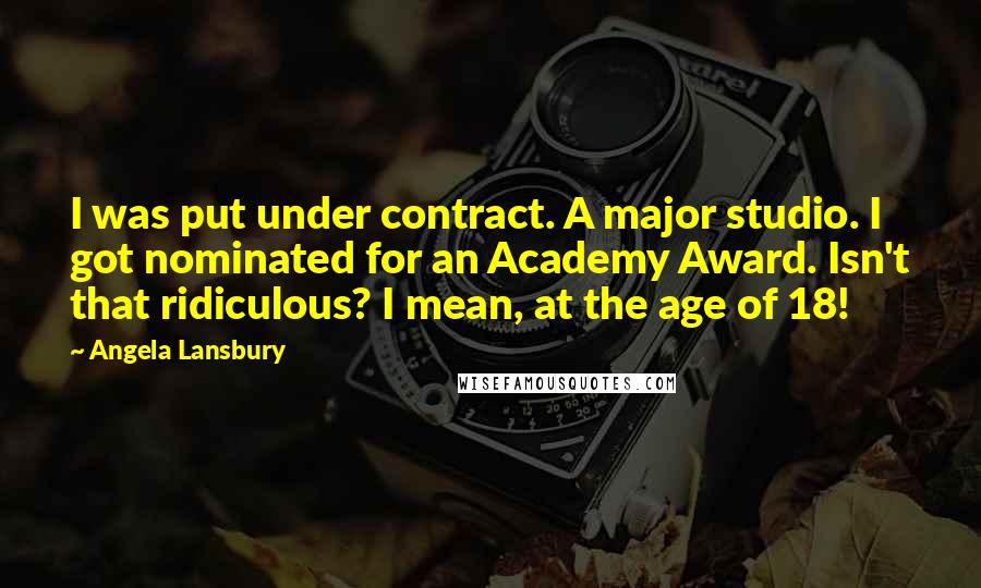 Angela Lansbury Quotes: I was put under contract. A major studio. I got nominated for an Academy Award. Isn't that ridiculous? I mean, at the age of 18!