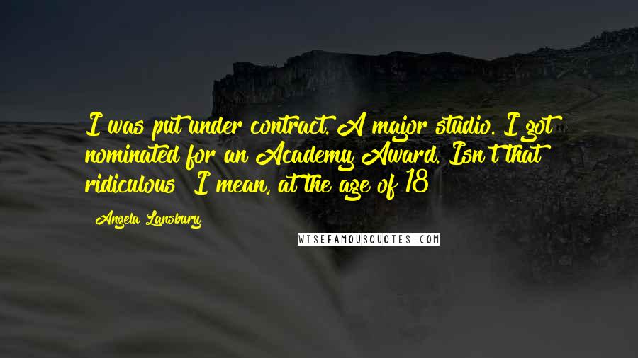 Angela Lansbury Quotes: I was put under contract. A major studio. I got nominated for an Academy Award. Isn't that ridiculous? I mean, at the age of 18!