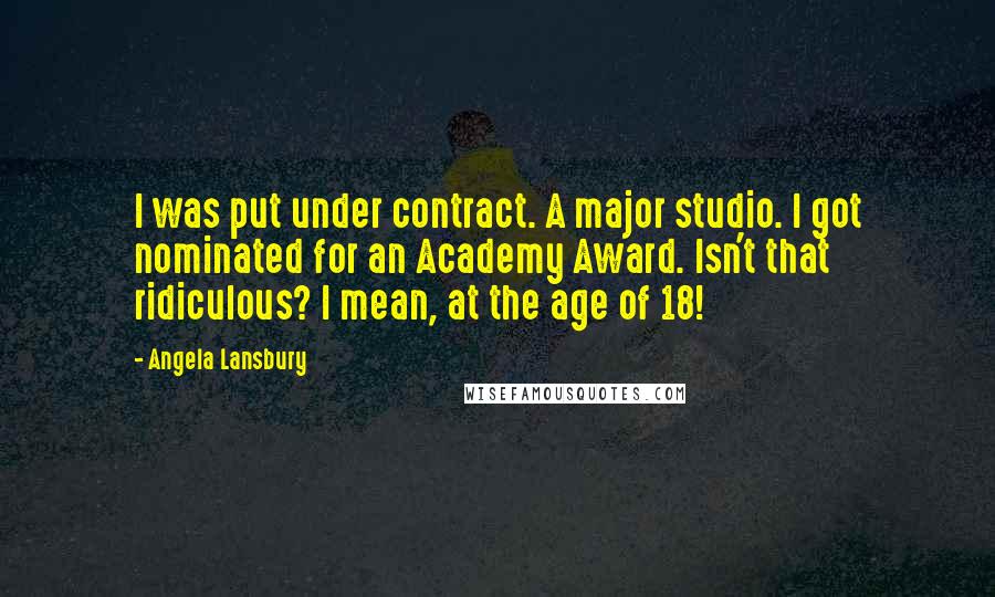 Angela Lansbury Quotes: I was put under contract. A major studio. I got nominated for an Academy Award. Isn't that ridiculous? I mean, at the age of 18!