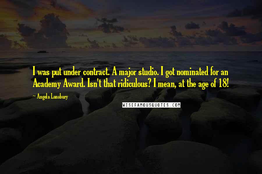 Angela Lansbury Quotes: I was put under contract. A major studio. I got nominated for an Academy Award. Isn't that ridiculous? I mean, at the age of 18!
