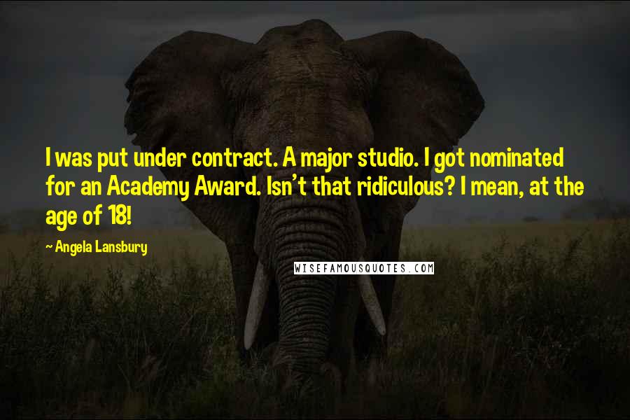 Angela Lansbury Quotes: I was put under contract. A major studio. I got nominated for an Academy Award. Isn't that ridiculous? I mean, at the age of 18!