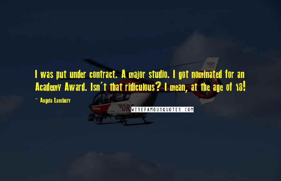 Angela Lansbury Quotes: I was put under contract. A major studio. I got nominated for an Academy Award. Isn't that ridiculous? I mean, at the age of 18!