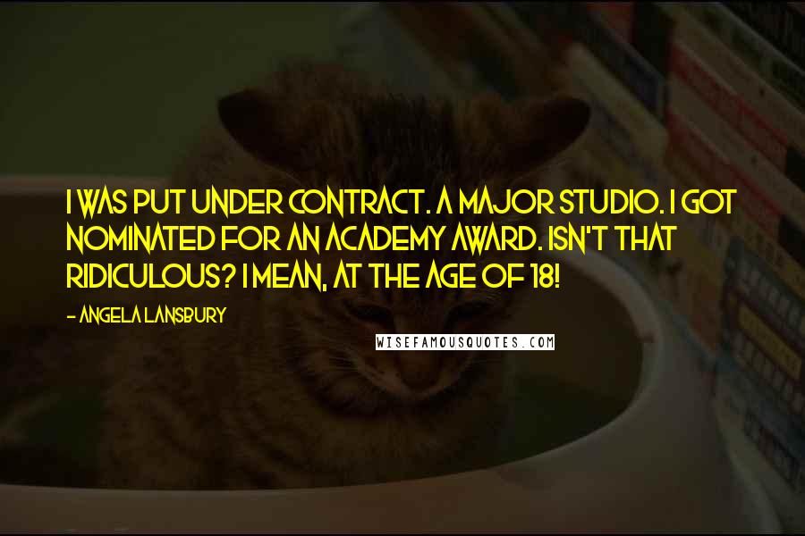 Angela Lansbury Quotes: I was put under contract. A major studio. I got nominated for an Academy Award. Isn't that ridiculous? I mean, at the age of 18!