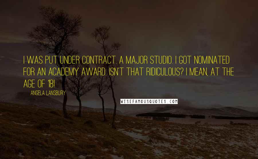 Angela Lansbury Quotes: I was put under contract. A major studio. I got nominated for an Academy Award. Isn't that ridiculous? I mean, at the age of 18!