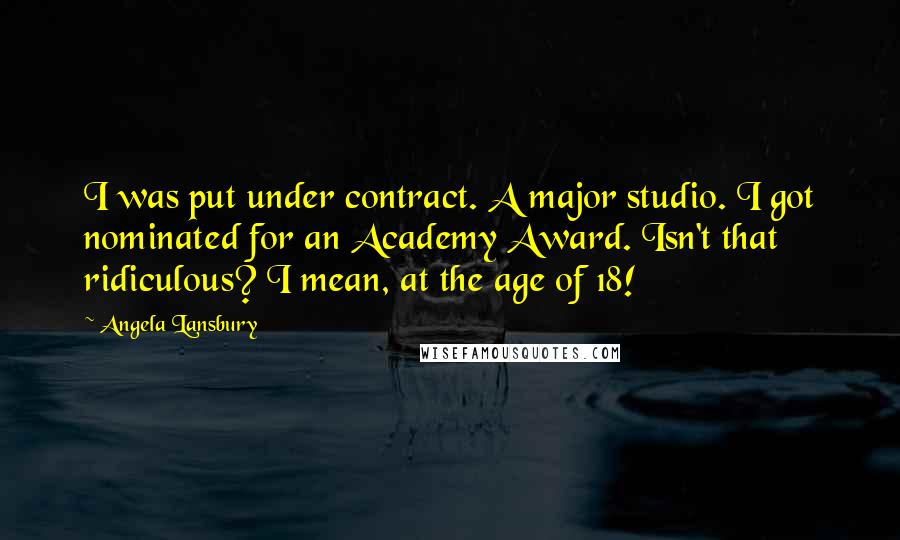 Angela Lansbury Quotes: I was put under contract. A major studio. I got nominated for an Academy Award. Isn't that ridiculous? I mean, at the age of 18!