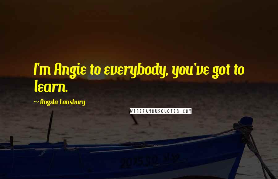 Angela Lansbury Quotes: I'm Angie to everybody, you've got to learn.