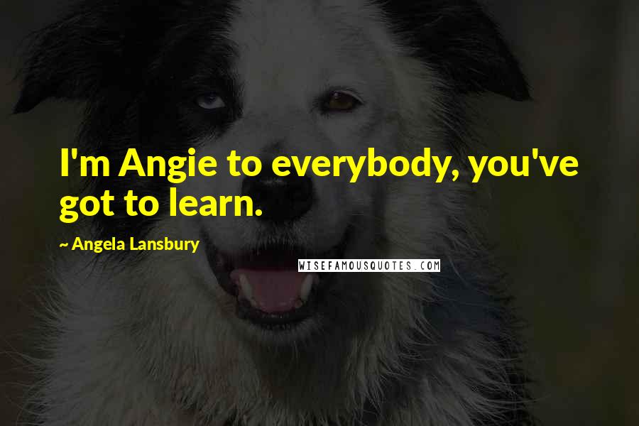 Angela Lansbury Quotes: I'm Angie to everybody, you've got to learn.