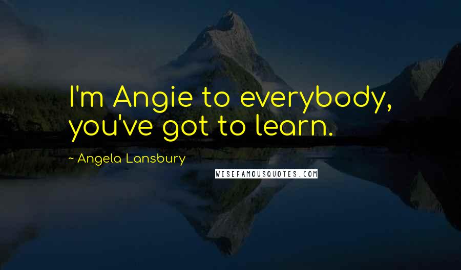 Angela Lansbury Quotes: I'm Angie to everybody, you've got to learn.