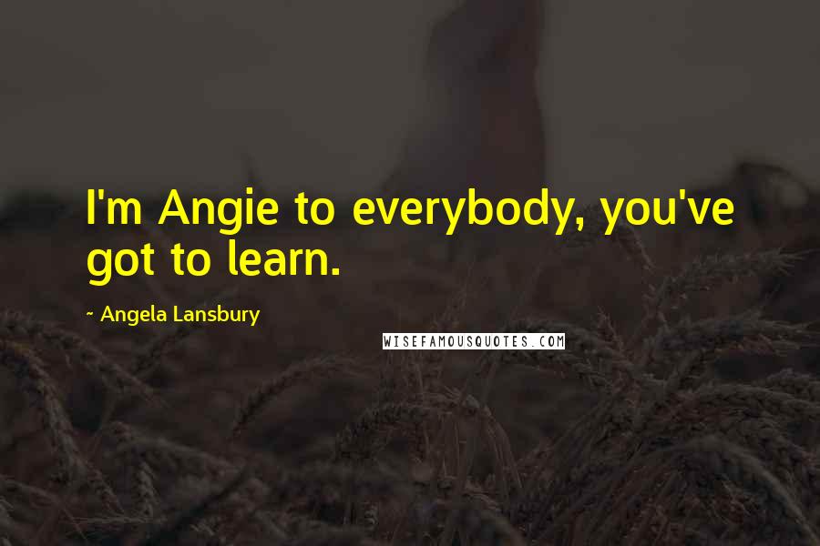 Angela Lansbury Quotes: I'm Angie to everybody, you've got to learn.