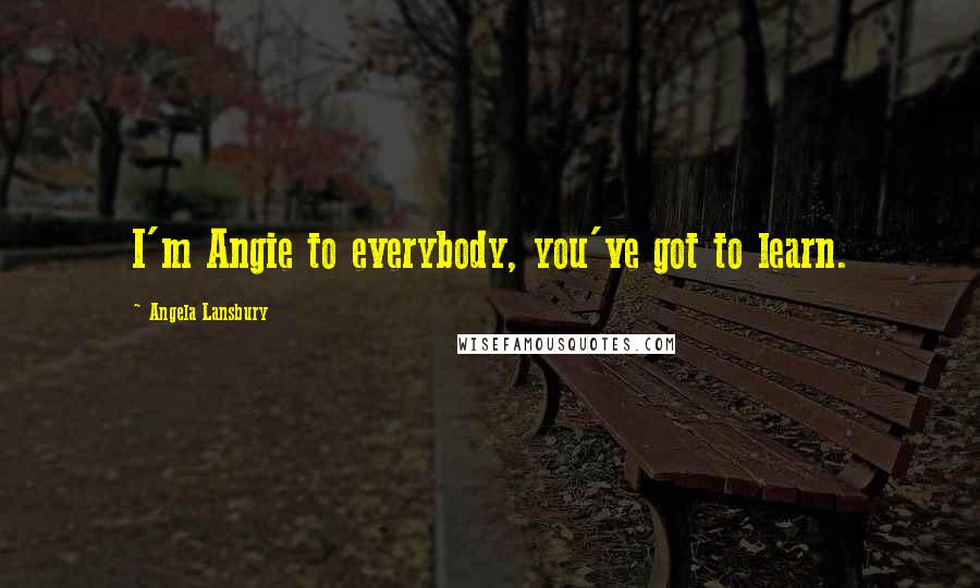 Angela Lansbury Quotes: I'm Angie to everybody, you've got to learn.