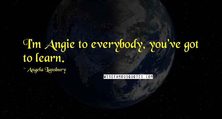 Angela Lansbury Quotes: I'm Angie to everybody, you've got to learn.
