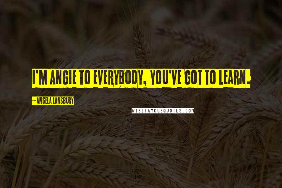 Angela Lansbury Quotes: I'm Angie to everybody, you've got to learn.