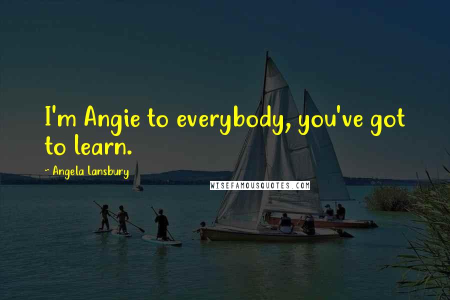 Angela Lansbury Quotes: I'm Angie to everybody, you've got to learn.