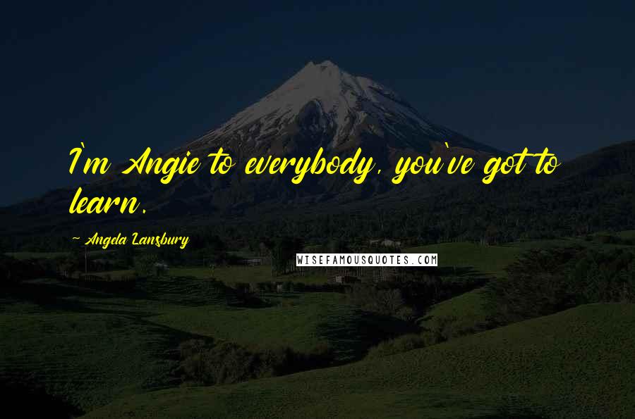 Angela Lansbury Quotes: I'm Angie to everybody, you've got to learn.