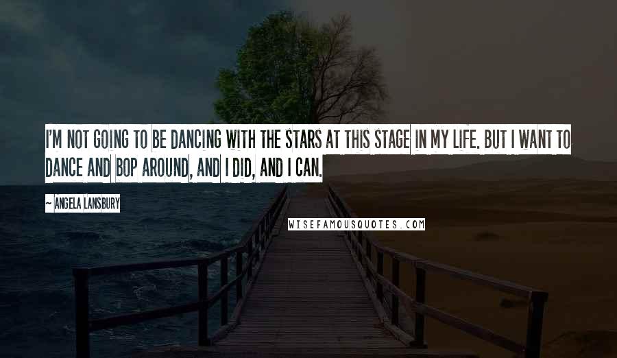 Angela Lansbury Quotes: I'm not going to be dancing with the stars at this stage in my life. But I want to dance and bop around, and I did, and I can.