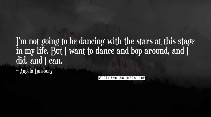 Angela Lansbury Quotes: I'm not going to be dancing with the stars at this stage in my life. But I want to dance and bop around, and I did, and I can.