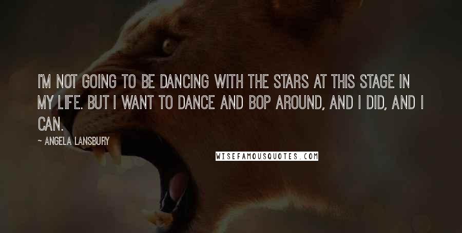 Angela Lansbury Quotes: I'm not going to be dancing with the stars at this stage in my life. But I want to dance and bop around, and I did, and I can.