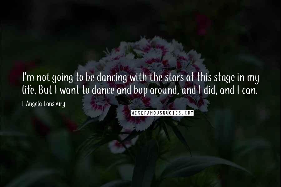 Angela Lansbury Quotes: I'm not going to be dancing with the stars at this stage in my life. But I want to dance and bop around, and I did, and I can.