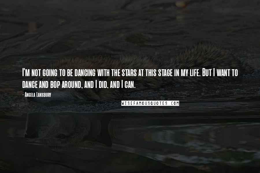 Angela Lansbury Quotes: I'm not going to be dancing with the stars at this stage in my life. But I want to dance and bop around, and I did, and I can.