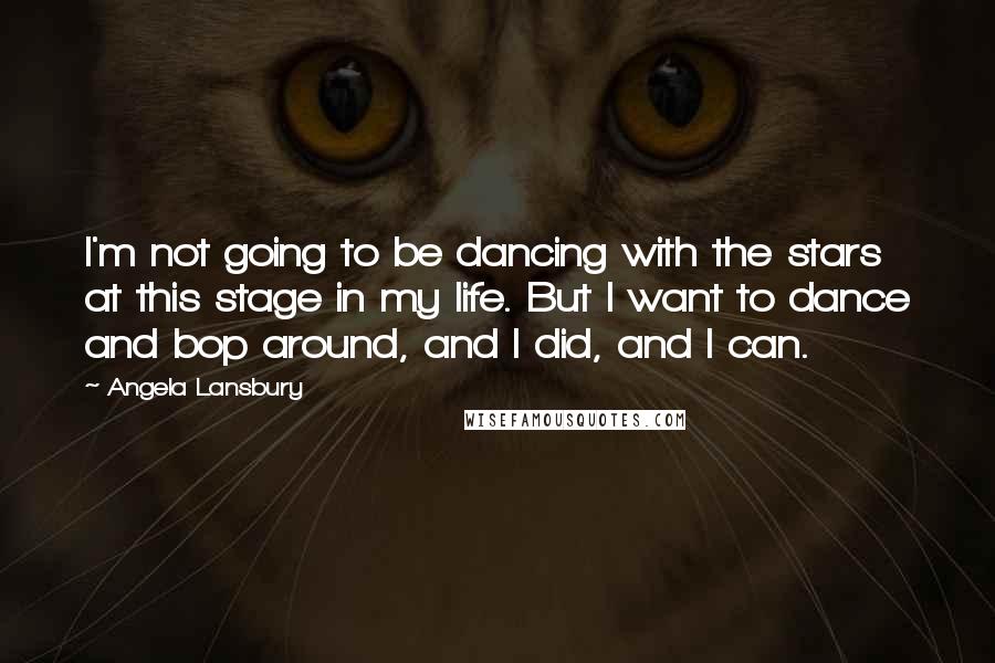 Angela Lansbury Quotes: I'm not going to be dancing with the stars at this stage in my life. But I want to dance and bop around, and I did, and I can.