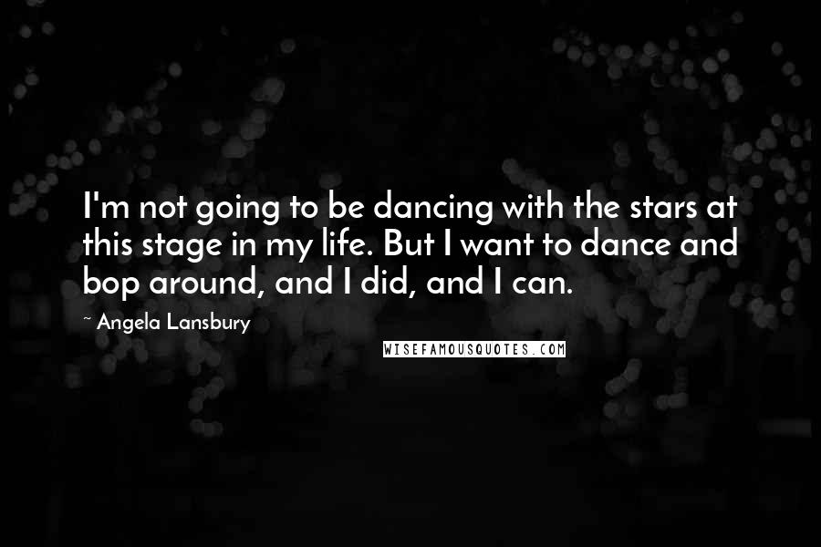 Angela Lansbury Quotes: I'm not going to be dancing with the stars at this stage in my life. But I want to dance and bop around, and I did, and I can.