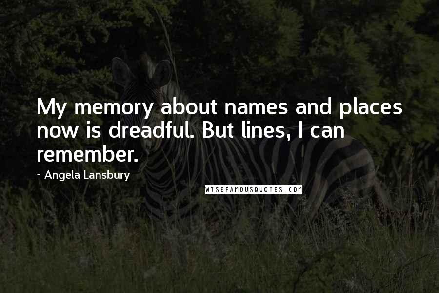 Angela Lansbury Quotes: My memory about names and places now is dreadful. But lines, I can remember.