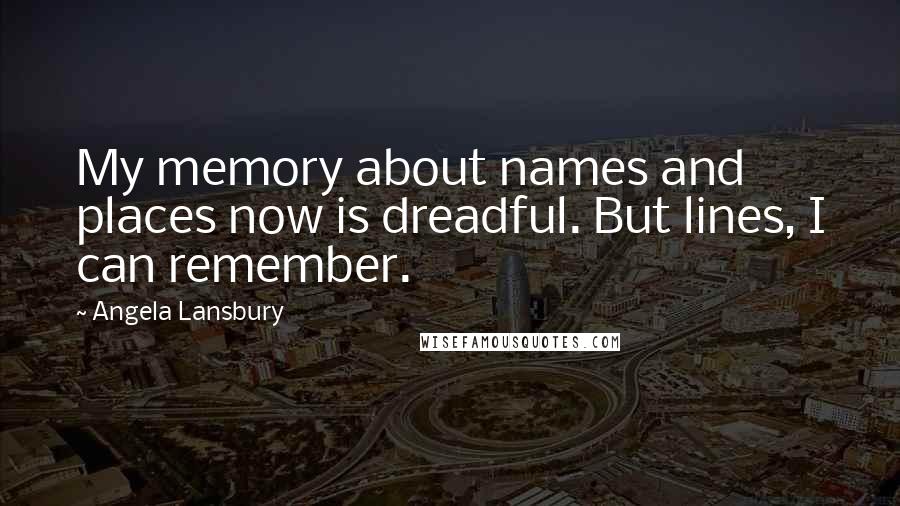 Angela Lansbury Quotes: My memory about names and places now is dreadful. But lines, I can remember.