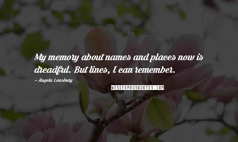 Angela Lansbury Quotes: My memory about names and places now is dreadful. But lines, I can remember.