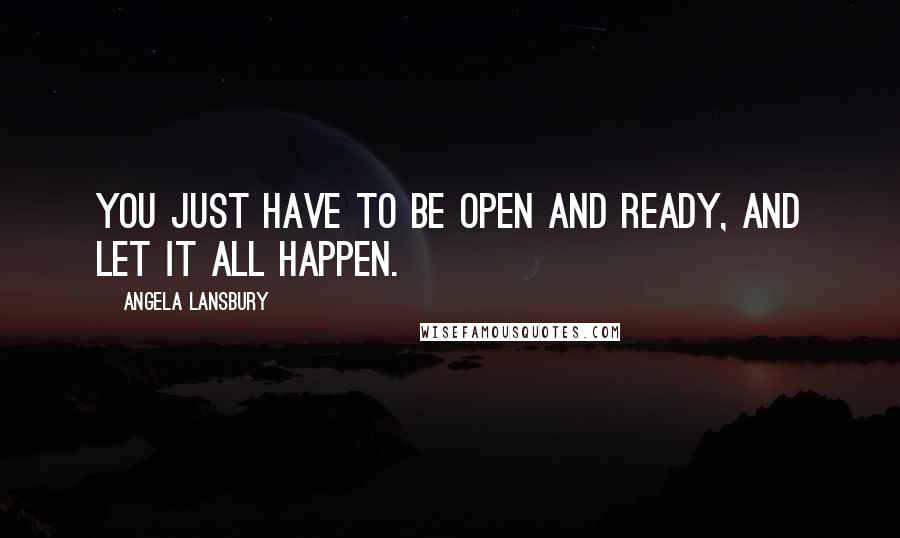 Angela Lansbury Quotes: You just have to be open and ready, and let it all happen.