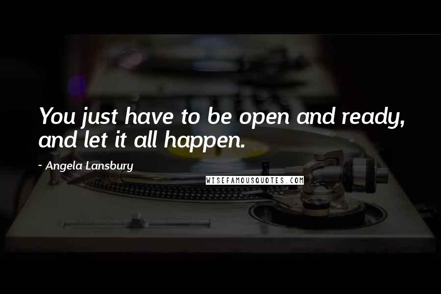 Angela Lansbury Quotes: You just have to be open and ready, and let it all happen.