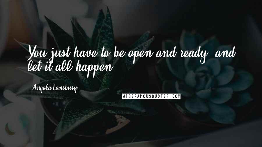 Angela Lansbury Quotes: You just have to be open and ready, and let it all happen.