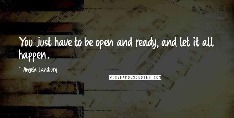 Angela Lansbury Quotes: You just have to be open and ready, and let it all happen.