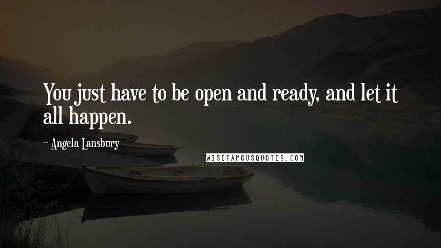 Angela Lansbury Quotes: You just have to be open and ready, and let it all happen.