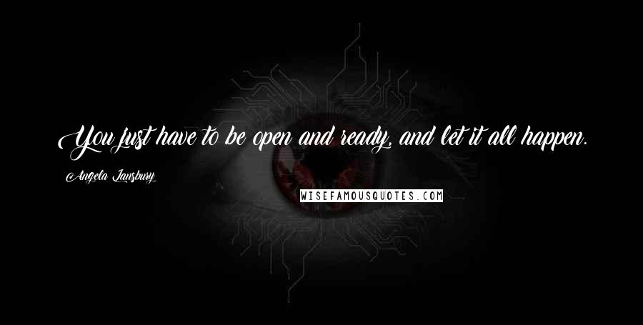 Angela Lansbury Quotes: You just have to be open and ready, and let it all happen.