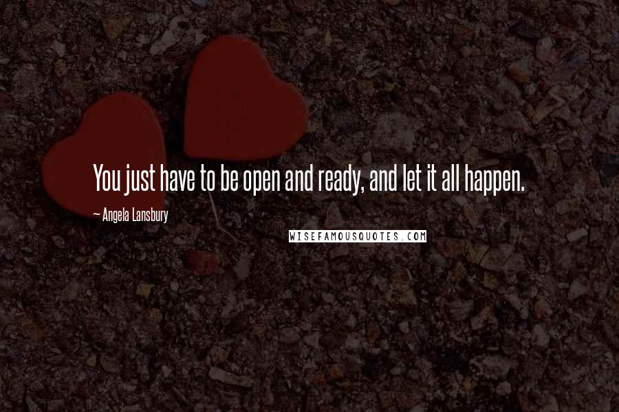 Angela Lansbury Quotes: You just have to be open and ready, and let it all happen.