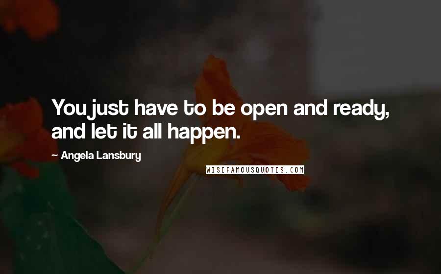 Angela Lansbury Quotes: You just have to be open and ready, and let it all happen.