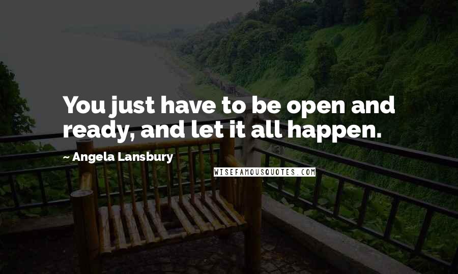 Angela Lansbury Quotes: You just have to be open and ready, and let it all happen.