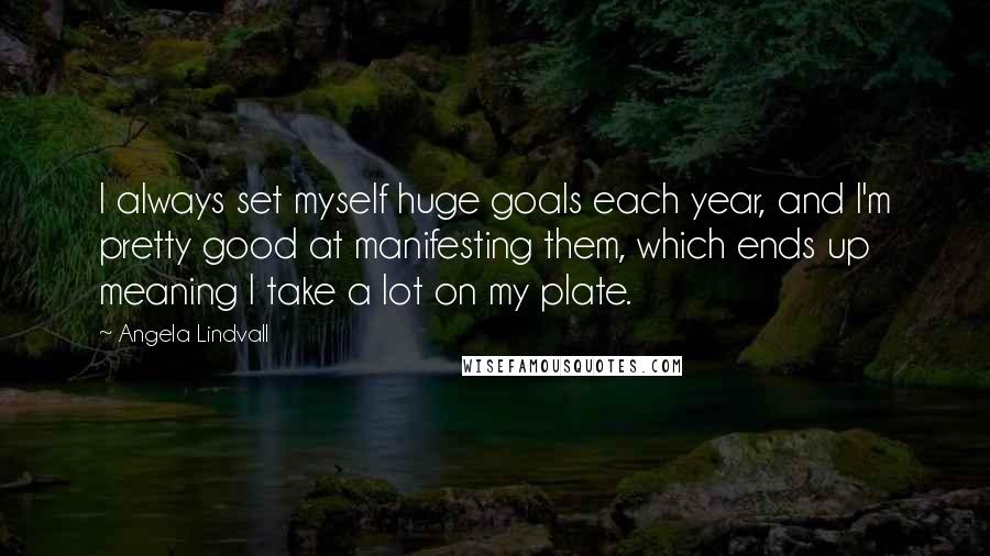 Angela Lindvall Quotes: I always set myself huge goals each year, and I'm pretty good at manifesting them, which ends up meaning I take a lot on my plate.