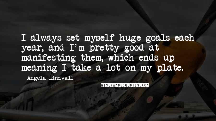 Angela Lindvall Quotes: I always set myself huge goals each year, and I'm pretty good at manifesting them, which ends up meaning I take a lot on my plate.