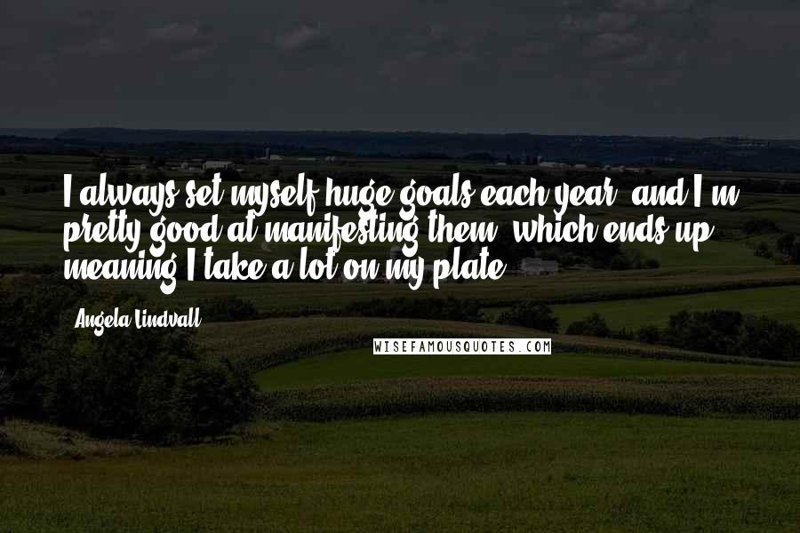 Angela Lindvall Quotes: I always set myself huge goals each year, and I'm pretty good at manifesting them, which ends up meaning I take a lot on my plate.
