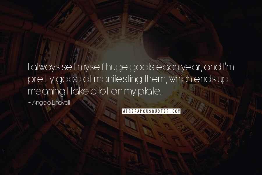 Angela Lindvall Quotes: I always set myself huge goals each year, and I'm pretty good at manifesting them, which ends up meaning I take a lot on my plate.