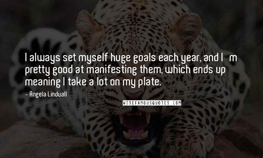 Angela Lindvall Quotes: I always set myself huge goals each year, and I'm pretty good at manifesting them, which ends up meaning I take a lot on my plate.