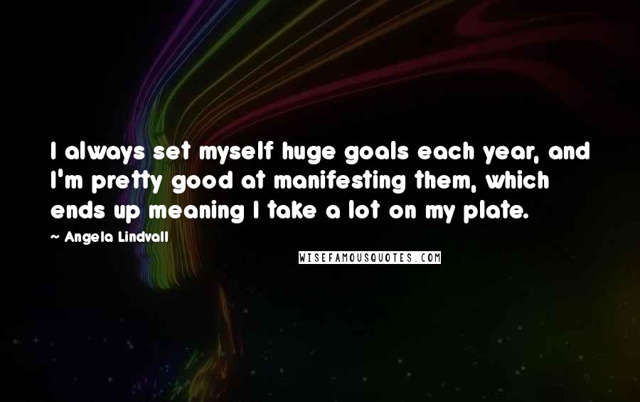 Angela Lindvall Quotes: I always set myself huge goals each year, and I'm pretty good at manifesting them, which ends up meaning I take a lot on my plate.